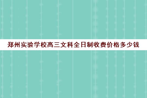 郑州实验学校高三文科全日制收费价格多少钱(郑州比较好的高三培训学校)