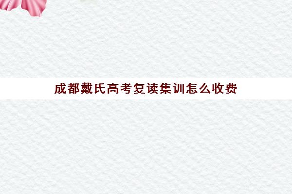 成都戴氏高考复读集训怎么收费(成都戴氏教育待遇怎么样)