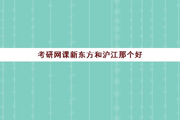 考研网课新东方和沪江那个好(考研辅导班排行榜出炉)