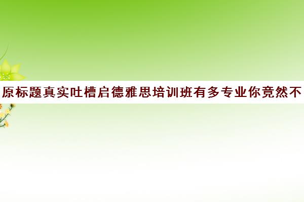 原标题真实吐槽启德雅思培训班有多专业你竟然不知道-广州启德考培新标题揭秘广州