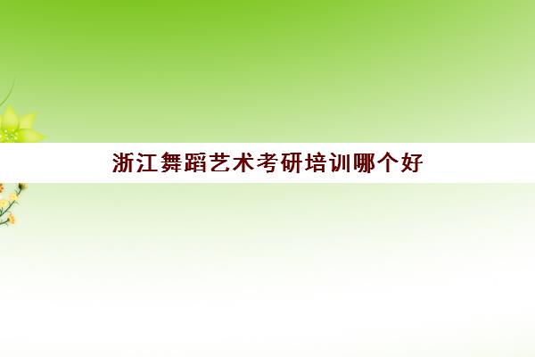 浙江舞蹈艺术考研培训哪个好(浙江艺术职业学院舞蹈系老师)