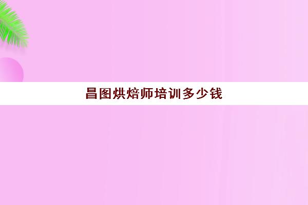 昌图烘焙师培训多少钱(烘焙师多少钱一个月)