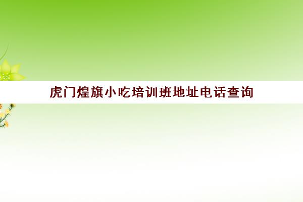 虎门煌旗小吃培训班地址电话查询(东莞长安煌旗小吃培训怎么样)