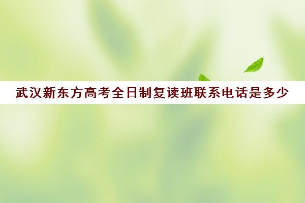 武汉新东方高考全日制复读班联系电话是多少(武汉高三全日制的培训机构有哪些)