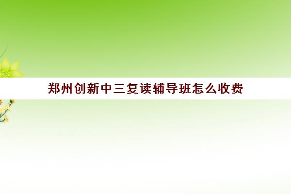 郑州创新中三复读辅导班怎么收费(郑州十大复读学校)