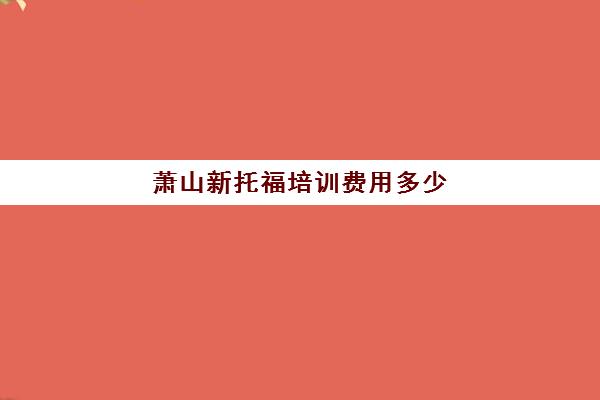 萧山新托福培训费用多少(杭州托福培训哪里比较好)