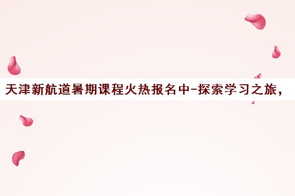 天津新航道暑期课程火热报名中-探索学习之旅，加入我们！