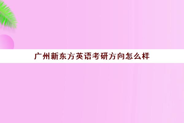 广州新东方英语考研方向怎么样(新东方英语考研)