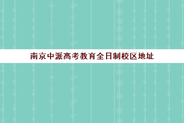 南京中派高考教育全日制校区地址(南京自主招生学校名单)