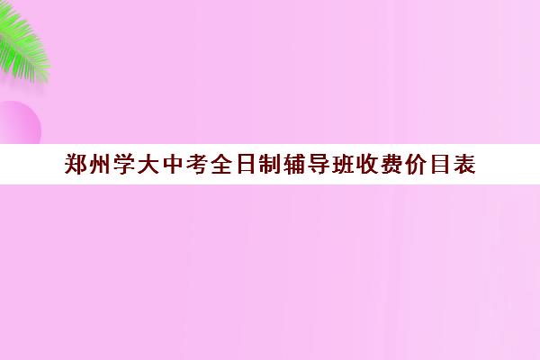 郑州学大中考全日制辅导班收费价目表(郑州高考冲刺班哪个机构不错)