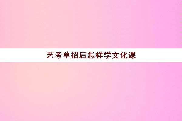 艺考单招后怎样学文化课(艺考不过线还能参加单招吗)