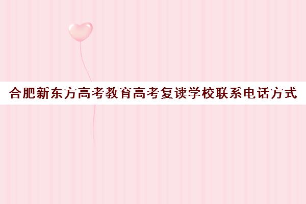 合肥新东方高考教育高考复读学校联系电话方式(合肥高考复读学校有哪些)