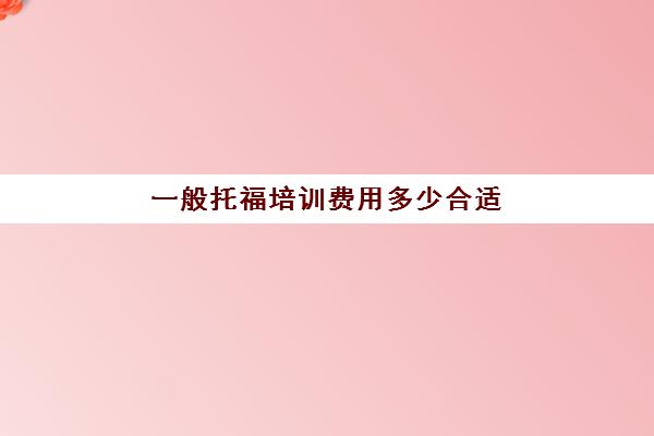 一般托福培训费用多少合适(托福培训要多久多少钱)