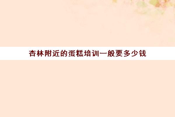 杏林附近的蛋糕培训一般要多少钱(培训蛋糕学校学费多少钱一个月)