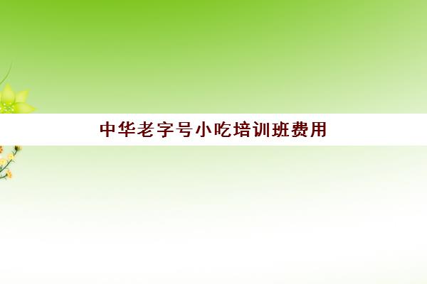 中华老字号小吃培训班费用(正规的小吃培训学校有哪些)