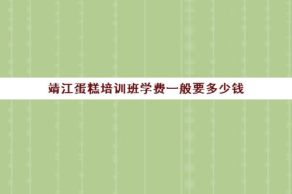 靖江蛋糕培训班学费一般要多少钱(学做蛋糕学费一般多少钱)