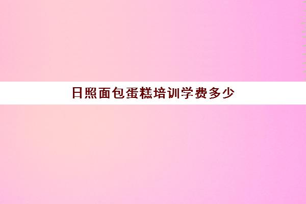 日照面包蛋糕培训学费多少(烘焙培训班一般要花多少钱)