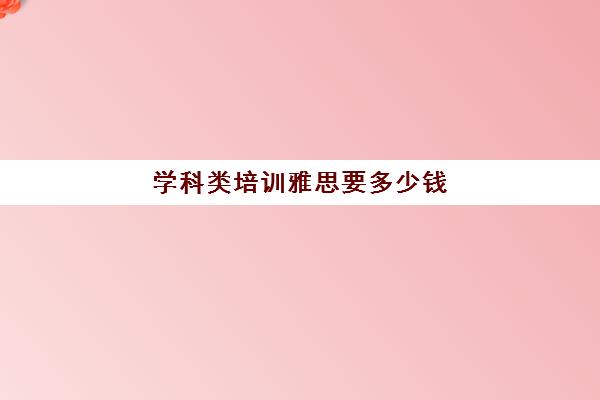 学科类培训雅思要多少钱(雅思班培训一般多少钱)