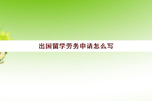 出国留学劳务申请怎么写(劳务出国需要什么条件)