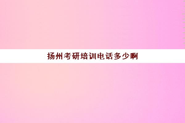 扬州考研培训电话多少啊(扬州考研培训机构排名榜)