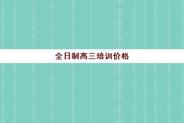 全日制高三培训价格(高三集训一般要多少钱)