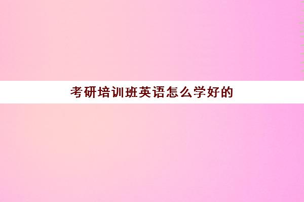 考研培训班英语怎么学好的(考研比较好的培训机构)