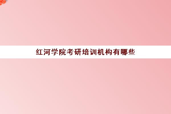 红河学院考研培训机构有哪些(云南考研培训哪家好)