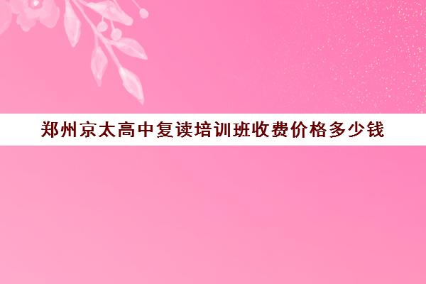 郑州京太高中复读培训班收费价格多少钱(郑州高三复读学校排名哪家好)