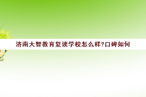 济南大智教育复读学校怎么样?口碑如何(济南最好的高考辅导班)