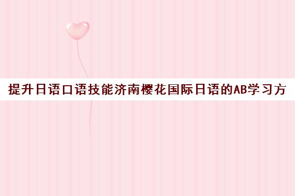 提升日语口语技能济南樱花国际日语的AB学习方案