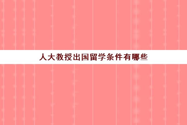 人大教授出国留学条件有哪些(人大最有名的经济学教授)