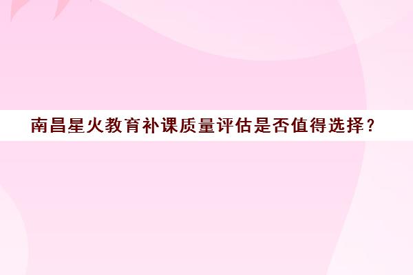 南昌星火教育补课质量评估是否值得选择？