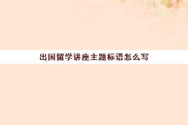 出国留学讲座主题标语怎么写(高一讲座主题标语)