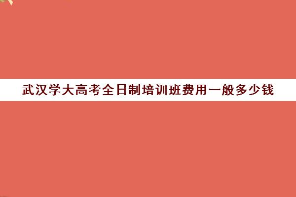 武汉学大高考全日制培训班费用一般多少钱(武汉雅思培训班一般多少钱)