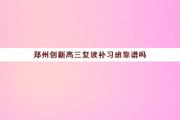 郑州创新高三复读补习班靠谱吗