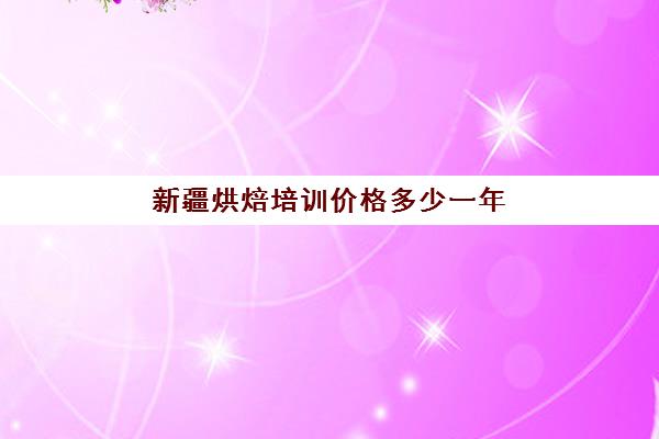 新疆烘焙培训价格多少一年(正规学烘焙学费价格表)