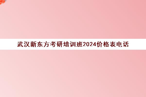 武汉新东方考研培训班2024价格表电话(新东方考研班一般多少钱)