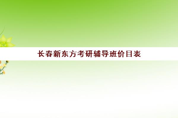 长春新东方考研辅导班价目表(10个人一班辅导班收费)