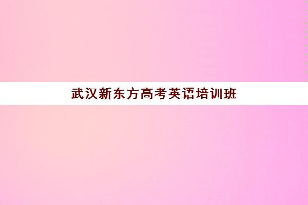 武汉新东方高考英语培训班(新东方高考培训机构官网)