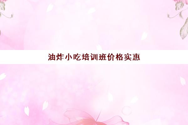 油炸小吃培训班价格实惠(油炸小吃培训学费)