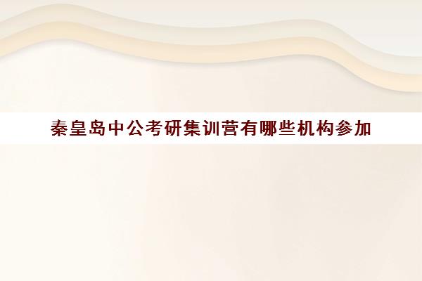 秦皇岛中公考研集训营有哪些机构参加(最靠谱的十大公考教育机构)