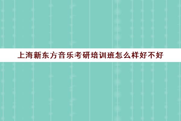 上海新东方音乐考研培训班怎么样好不好(上海考研辅导班学费一般多少钱)