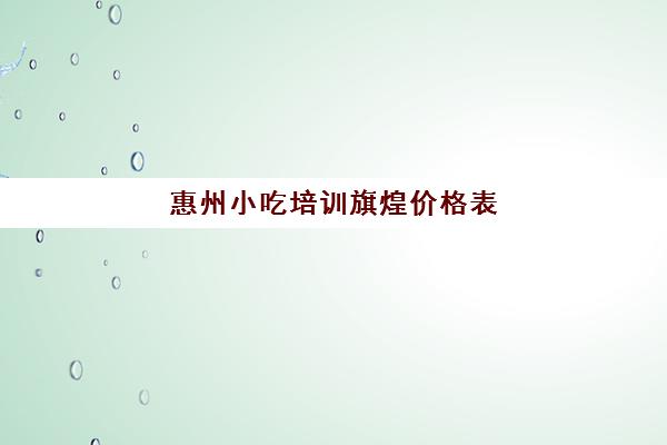 惠州小吃培训旗煌价格表(惠州小吃培训哪个最好)