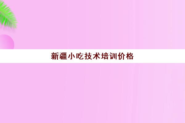 新疆小吃技术培训价格(乌鲁木齐糕点培训班学费)