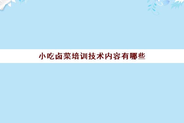 小吃卤菜培训技术内容有哪些(卤菜培训学校哪里有)