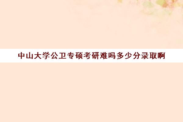 中山大学公卫专硕考研难吗多少分录取啊(中山大学公卫考研大纲)