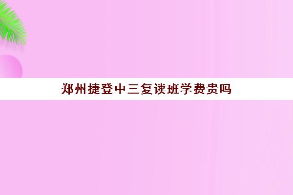 郑州捷登中三复读班学费贵吗(郑州捷登高考)