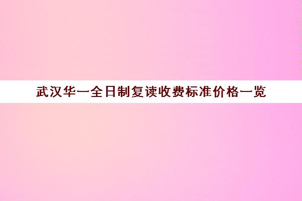 武汉华一全日制复读收费标准价格一览(复读学校学费一般标准)