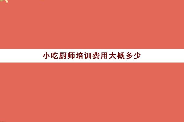 小吃厨师培训费用大概多少(初级厨师培训班学费)