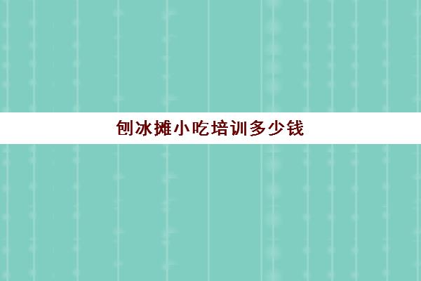 刨冰摊小吃培训多少钱(学炒冰大概要多少学费)